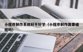广州小程序制作系统好不好学（小程序制作需要编程吗）