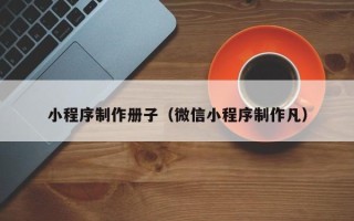 广州小程序制作册子（微信小程序制作凡）
