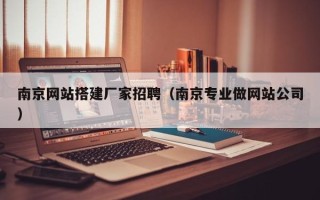 广州南京网站搭建厂家招聘（南京专业做网站公司）