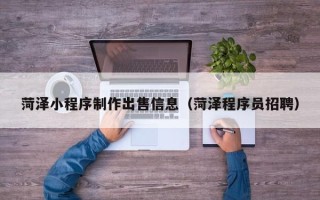 广州菏泽小程序制作出售信息（菏泽程序员招聘）