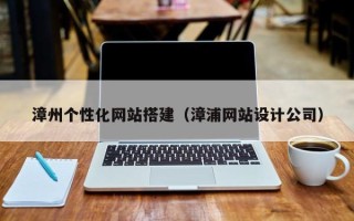 广州漳州个性化网站搭建（漳浦网站设计公司）