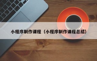 广州小程序制作课程（小程序制作课程总结）