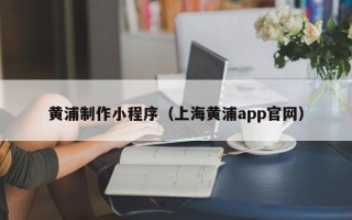 广州黄浦制作小程序（上海黄浦app官网）