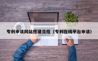 广州专利申请网站搭建流程（专利在线平台申请）