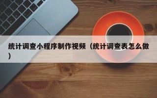 广州统计调查小程序制作视频（统计调查表怎么做）