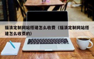 广州福清定制网站搭建怎么收费（福清定制网站搭建怎么收费的）