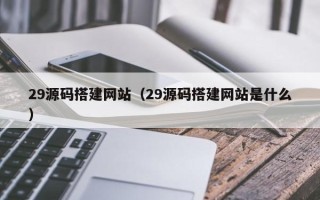 广州29源码搭建网站（29源码搭建网站是什么）