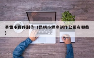 广州呈贡小程序制作（昆明小程序制作公司有哪些）
