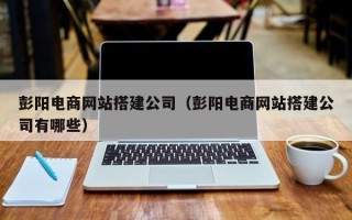 广州彭阳电商网站搭建公司（彭阳电商网站搭建公司有哪些）