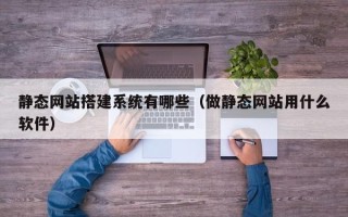 广州静态网站搭建系统有哪些（做静态网站用什么软件）