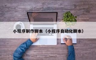 广州小程序制作脚本（小程序自动化脚本）