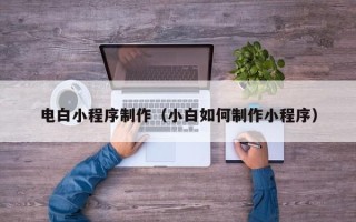 广州电白小程序制作（小白如何制作小程序）