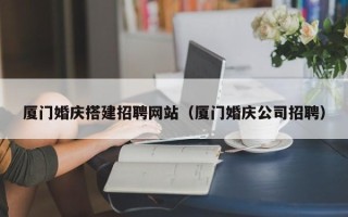 广州厦门婚庆搭建招聘网站（厦门婚庆公司招聘）