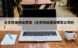 广州北京搭建网站费用（北京网站建设哪家公司好）