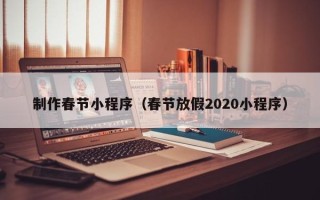广州制作春节小程序（春节放假2020小程序）