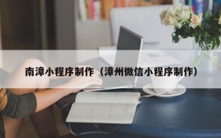 广州南漳小程序制作（漳州微信小程序制作）
