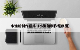 广州小渔船制作程序（小渔船制作程序图）