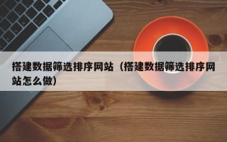 广州搭建数据筛选排序网站（搭建数据筛选排序网站怎么做）