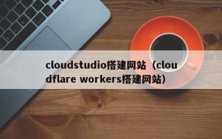 广州cloudstudio搭建网站（cloudflare workers搭建网站）