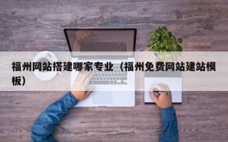 广州福州网站搭建哪家专业（福州免费网站建站模板）
