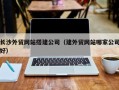 广州长沙外贸网站搭建公司（建外贸网站哪家公司好）