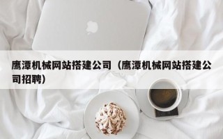 广州鹰潭机械网站搭建公司（鹰潭机械网站搭建公司招聘）