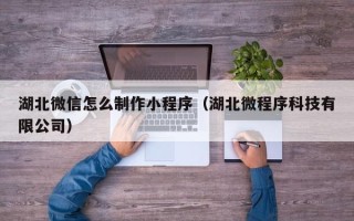 广州湖北微信怎么制作小程序（湖北微程序科技有限公司）