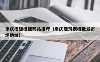 广州重庆搭建模板网站推荐（重庆建筑模板批发市场地址）