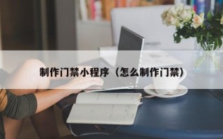 广州制作门禁小程序（怎么制作门禁）